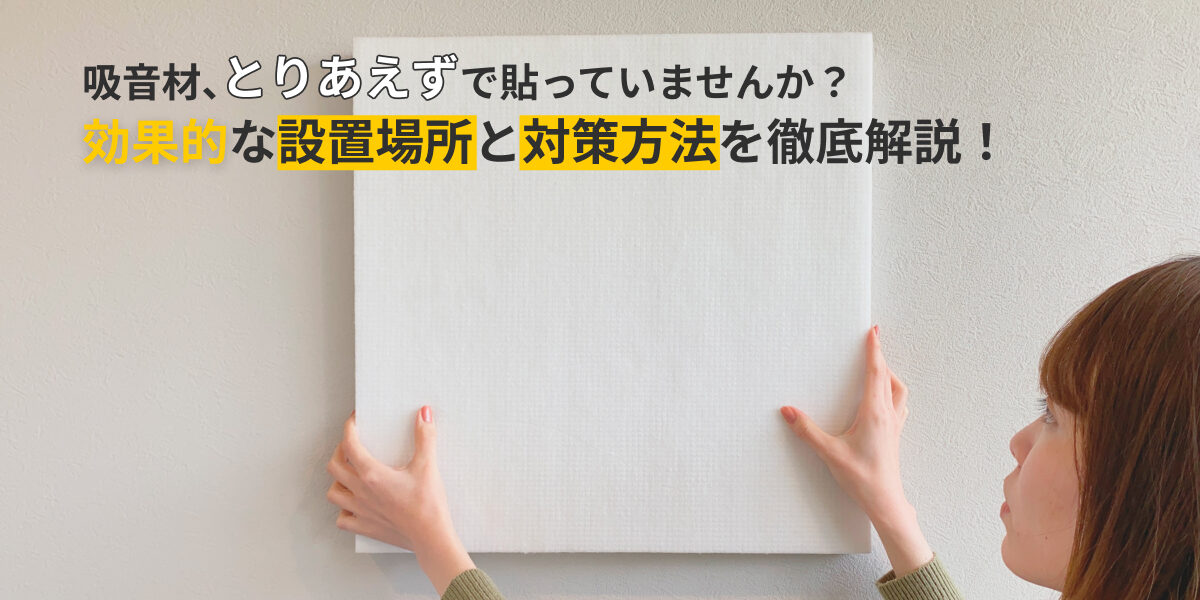 吸音材、”とりあえず”で貼っていませんか？効果的な設置場所と対策方法を徹底解説！